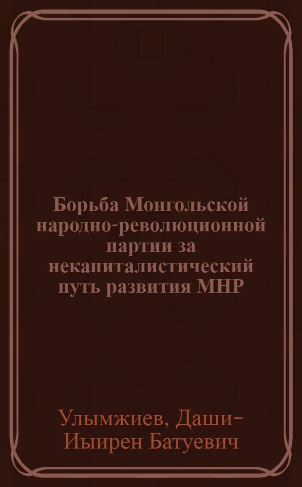 Борьба Монгольской народно-революционной партии за некапиталистический путь развития МНР (1924-1940 гг.) : Автореферат дис. на соискание ученой степени кандидата исторических наук