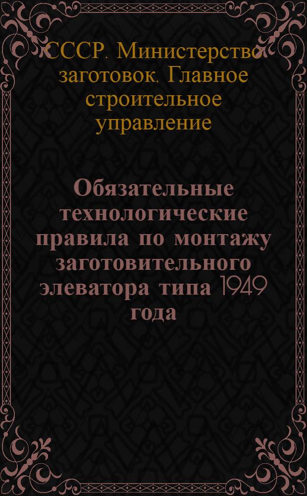 Обязательные технологические правила по монтажу заготовительного элеватора типа 1949 года : Ч. 1-