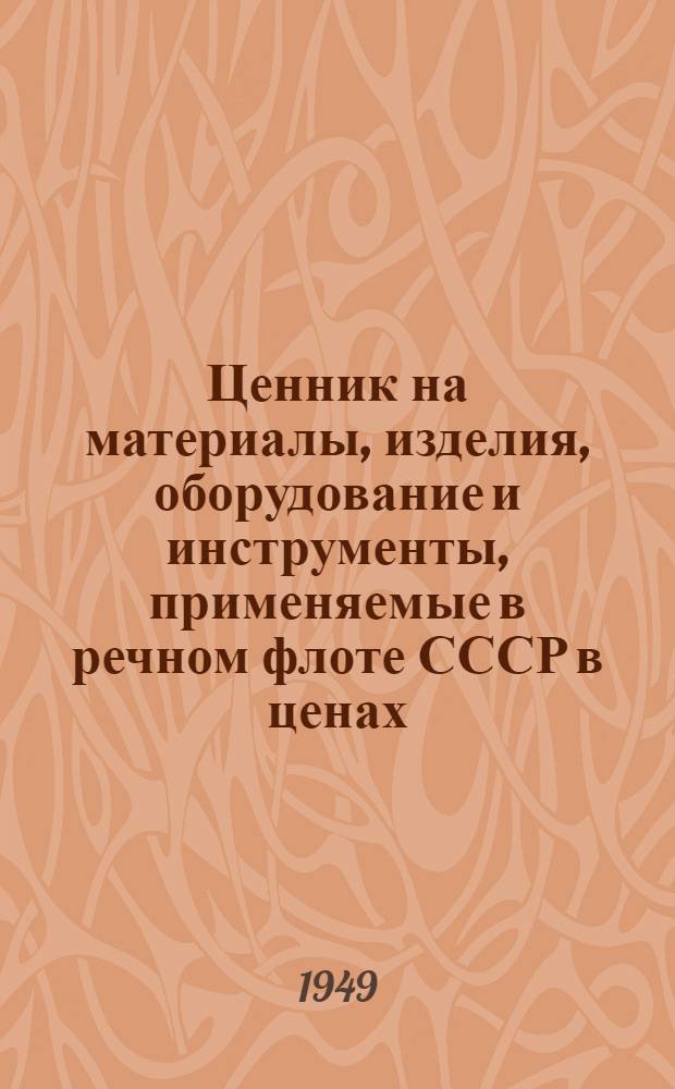 Ценник на материалы, изделия, оборудование и инструменты, применяемые в речном флоте СССР в ценах, установленных с 1 января 1949 г. : Ч. 1-