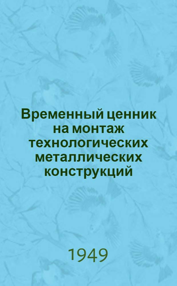 Временный ценник на монтаж технологических металлических конструкций : Утв. 18/VI 1949 г. Вып. 1-. Вып. 1