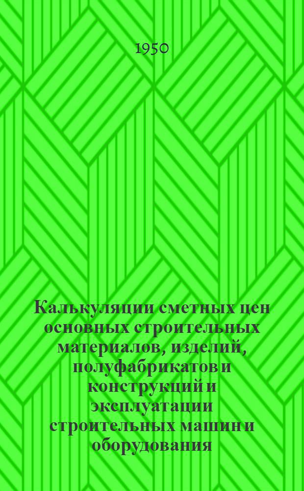 Калькуляции сметных цен основных строительных материалов, изделий, полуфабрикатов и конструкций и эксплуатации строительных машин и оборудования, пересчитанные в цены 1950 г. : ЕР-1-50