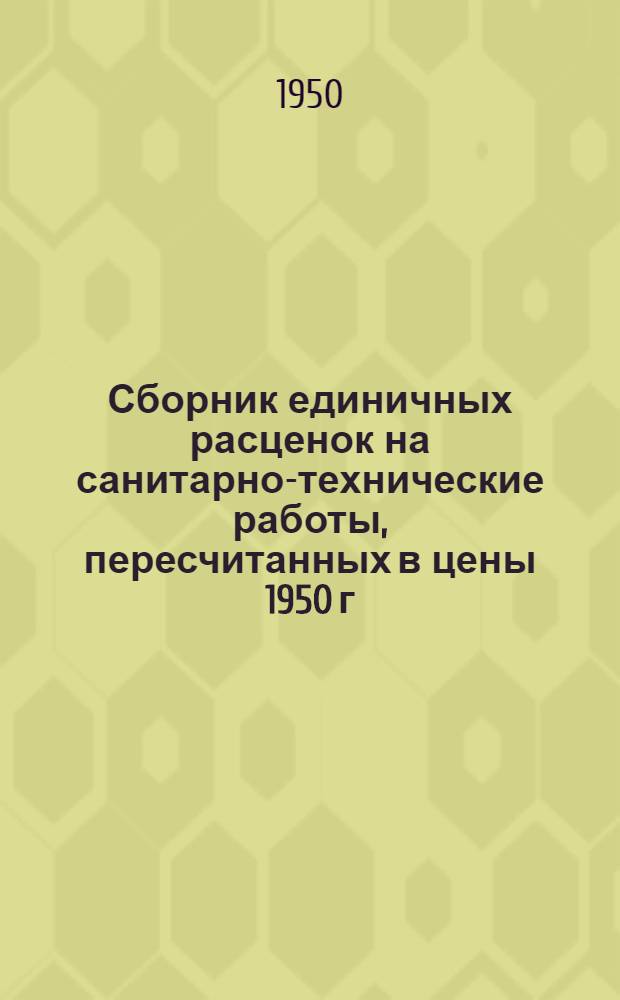 Сборник единичных расценок на санитарно-технические работы, пересчитанных в цены 1950 г : (ЕР-5-50). Раздел 0 : Общая часть