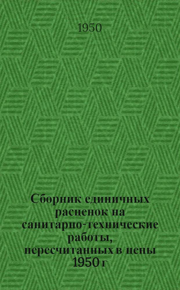 Сборник единичных расценок на санитарно-технические работы, пересчитанных в цены 1950 г : (ЕР-5-50). Раздел 12 : Внутренние санитарно-технические работы