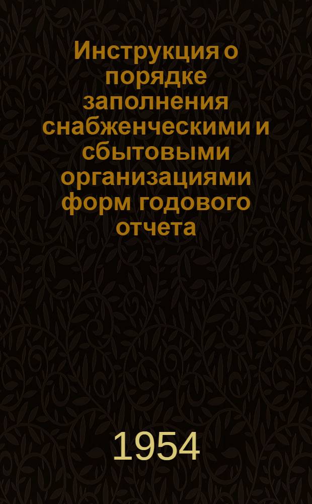 Инструкция о порядке заполнения снабженческими и сбытовыми организациями форм годового отчета : (По основной деятельности за 1954 г.)