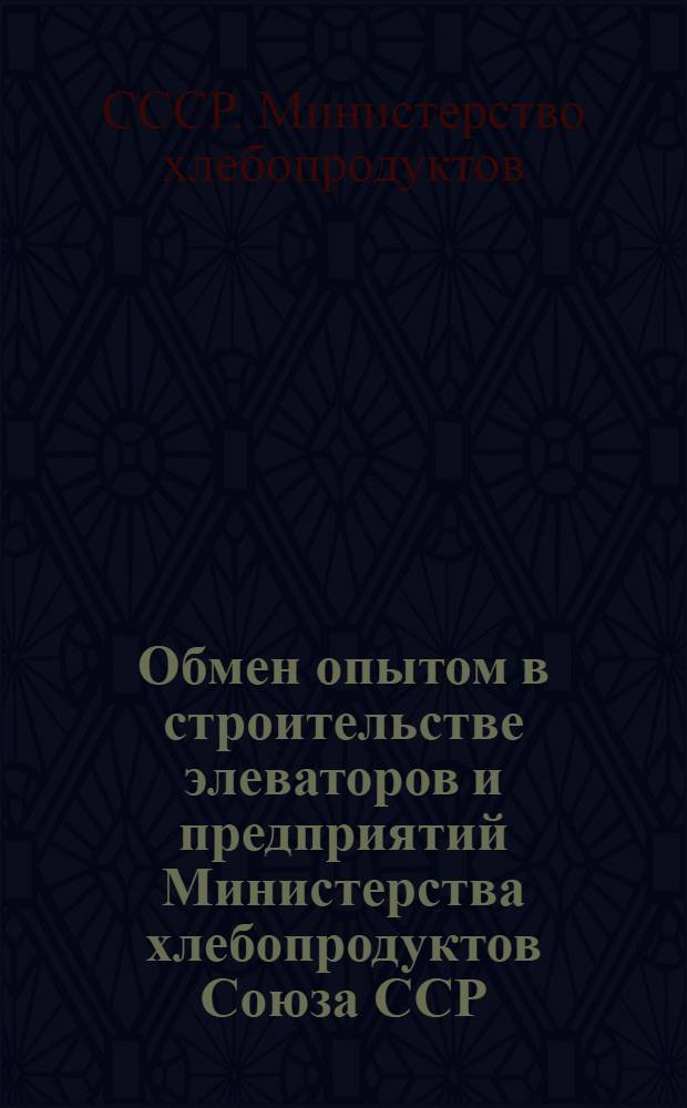 Обмен опытом в строительстве элеваторов и предприятий Министерства хлебопродуктов Союза ССР : Вып. 1-