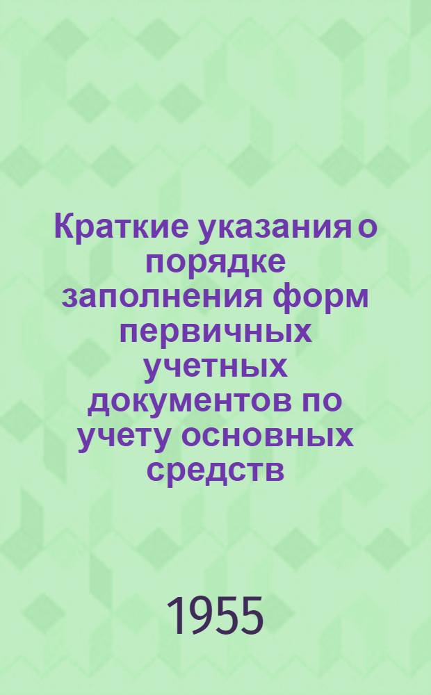 Краткие указания о порядке заполнения форм первичных учетных документов по учету основных средств : Введены с 1/I 1955 г.
