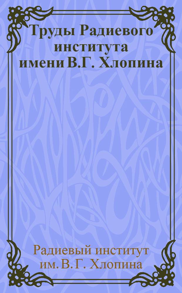 Труды Радиевого института имени В.Г. Хлопина : Т. 7-
