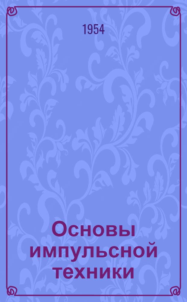 Основы импульсной техники : Ч. 1-5. Ч. 4, 5 : [Усиление импульсов. Получение пусковых и калибрационных импульсов]