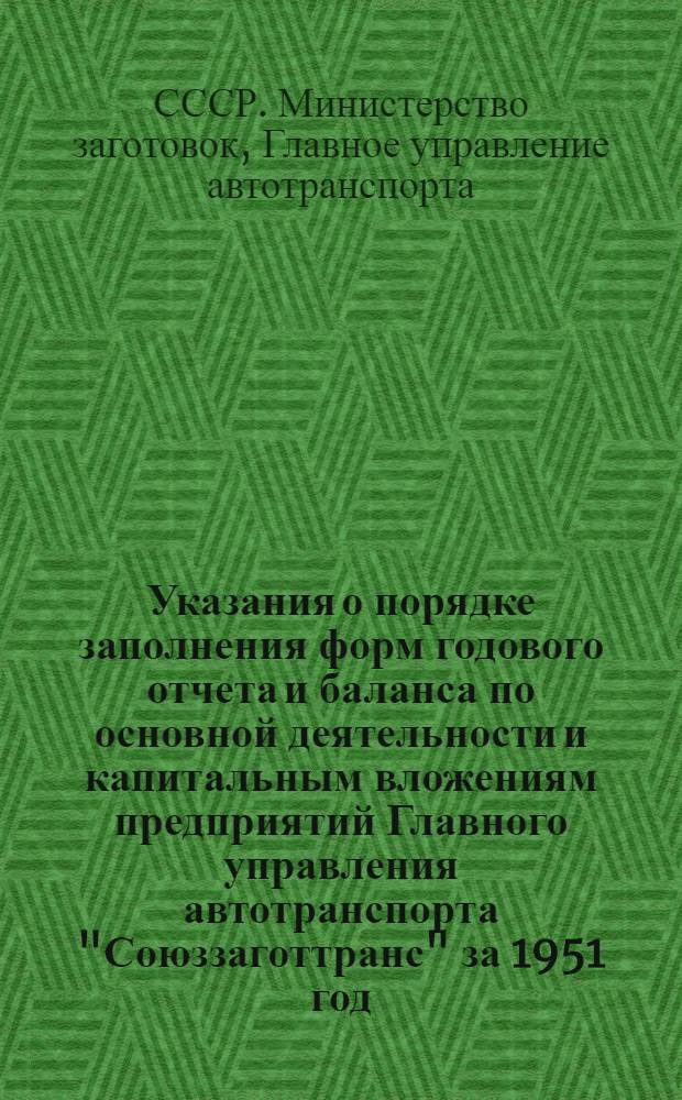 Указания о порядке заполнения форм годового отчета и баланса по основной деятельности и капитальным вложениям предприятий Главного управления автотранспорта "Союззаготтранс" за 1951 год