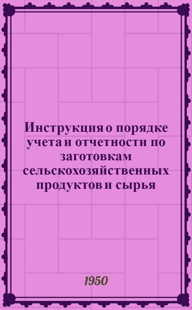 Инструкция о порядке учета и отчетности по заготовкам сельскохозяйственных продуктов и сырья : Утв. 7/X 1950 г.