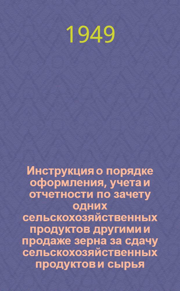 Инструкция о порядке оформления, учета и отчетности по зачету одних сельскохозяйственных продуктов другими и продаже зерна за сдачу сельскохозяйственных продуктов и сырья: Утв. 9/VI 1949 г. / М-во заготовок СССР; Эквиваленты замены и зачета одних сельскохозяйственных продуктов другими при заготовках и нормы продажи зерна за сдачу сельскохозяйственных продуктов и сырья колхозами, колхозниками и единоличными крестьянскими хозяйствами