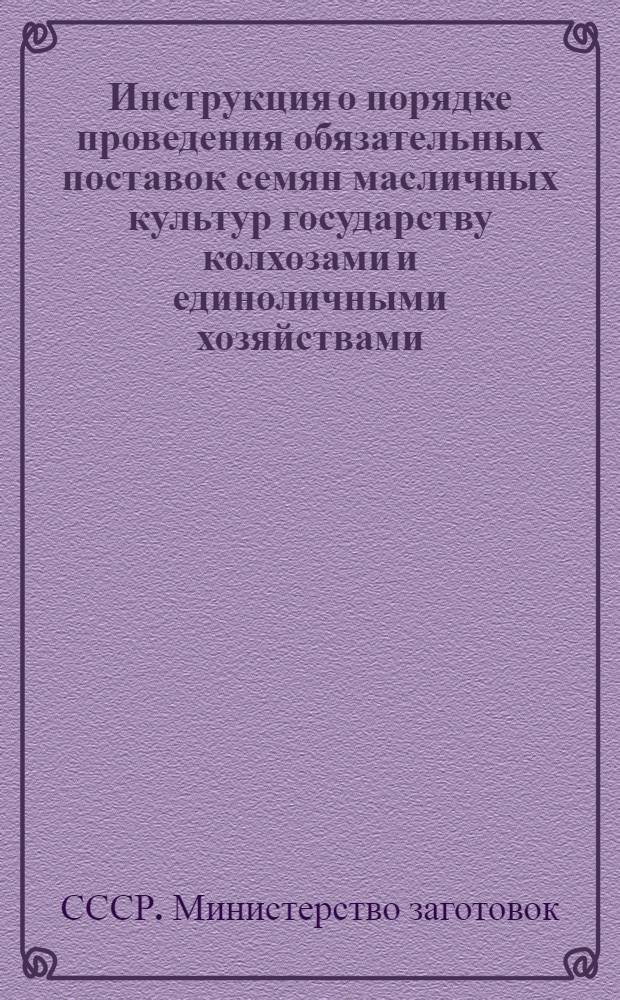Инструкция о порядке проведения обязательных поставок семян масличных культур государству колхозами и единоличными хозяйствами : Утв. 10/III 1951 г.