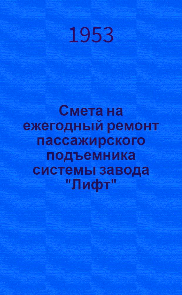 Смета на ежегодный ремонт пассажирского подъемника системы завода "Лифт" : Смета сост. по сборнику единых расценок на ремонт лифтов... : Утв. Центр. упр. делами МПС 1952 г.