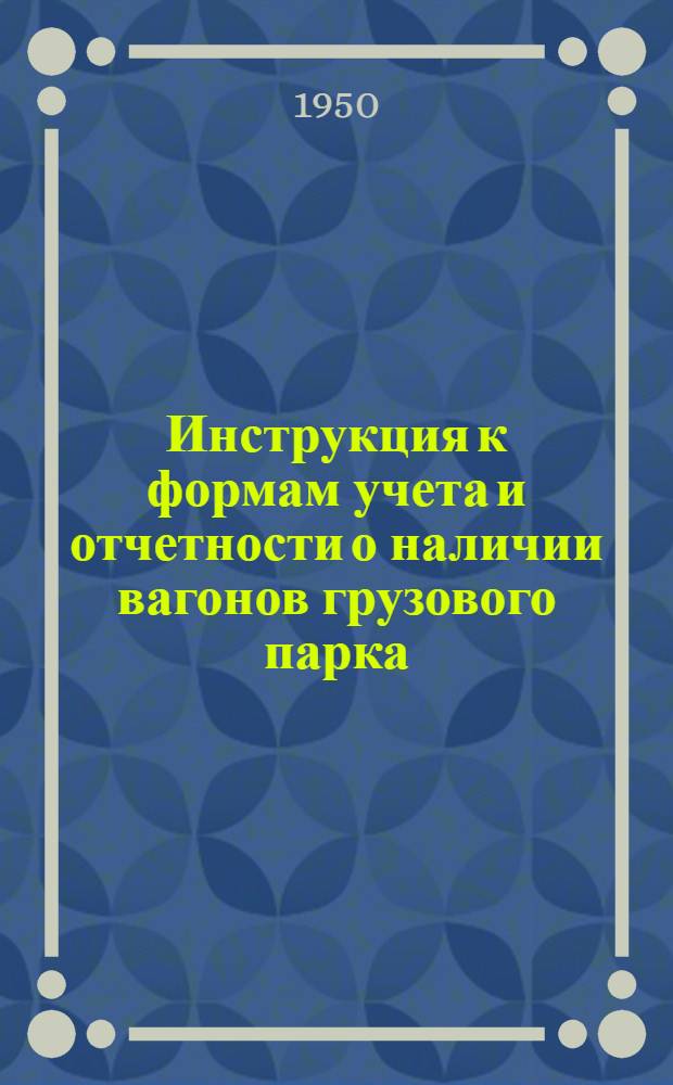Инструкция к формам учета и отчетности о наличии вагонов грузового парка : Утв. 4/I 1950 г