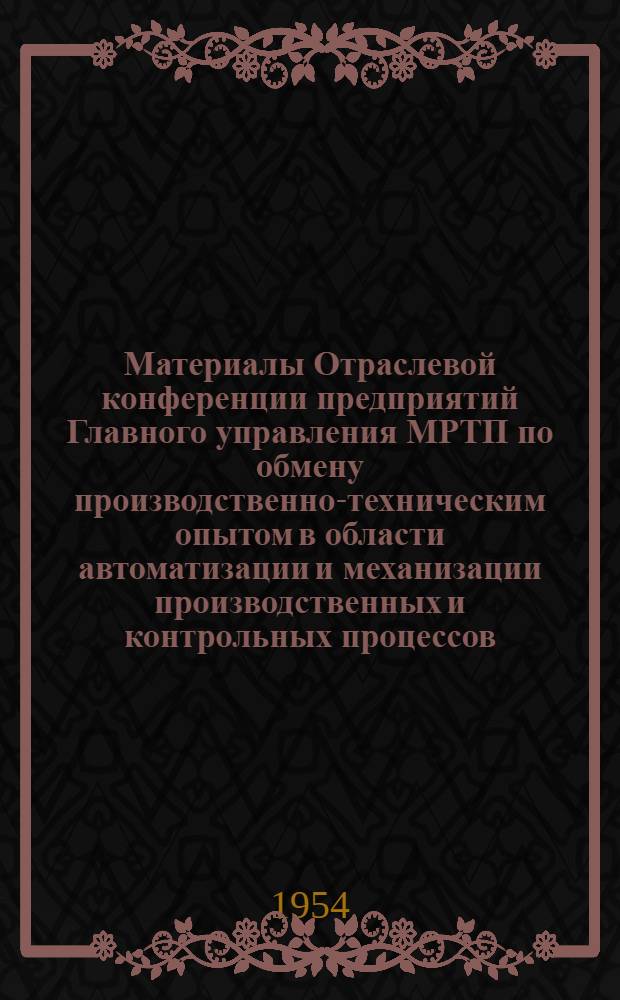 Материалы Отраслевой конференции предприятий Главного управления МРТП по обмену производственно-техническим опытом в области автоматизации и механизации производственных и контрольных процессов