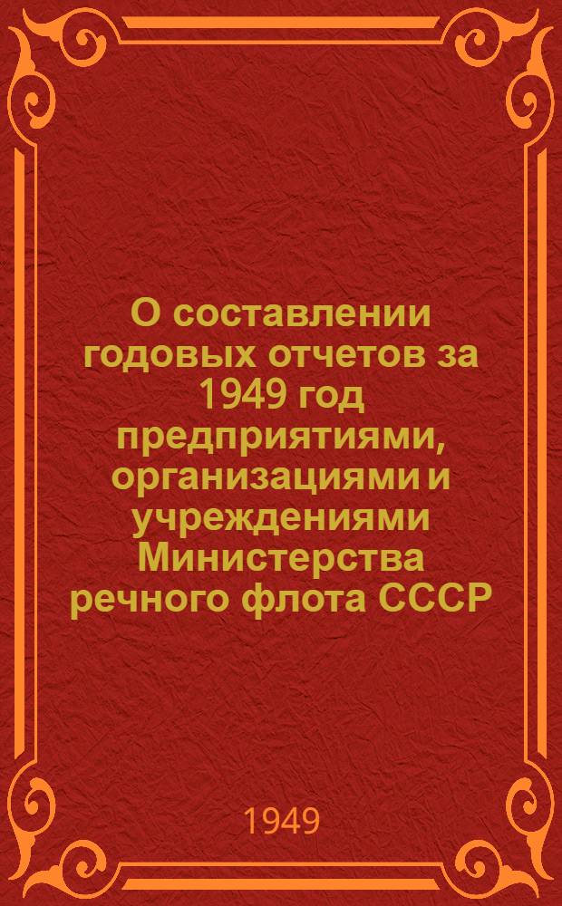 О составлении годовых отчетов за 1949 год предприятиями, организациями и учреждениями Министерства речного флота СССР : (Приказ № 414 от 24-го окт. 1949 г.) и указание по заполнению форм