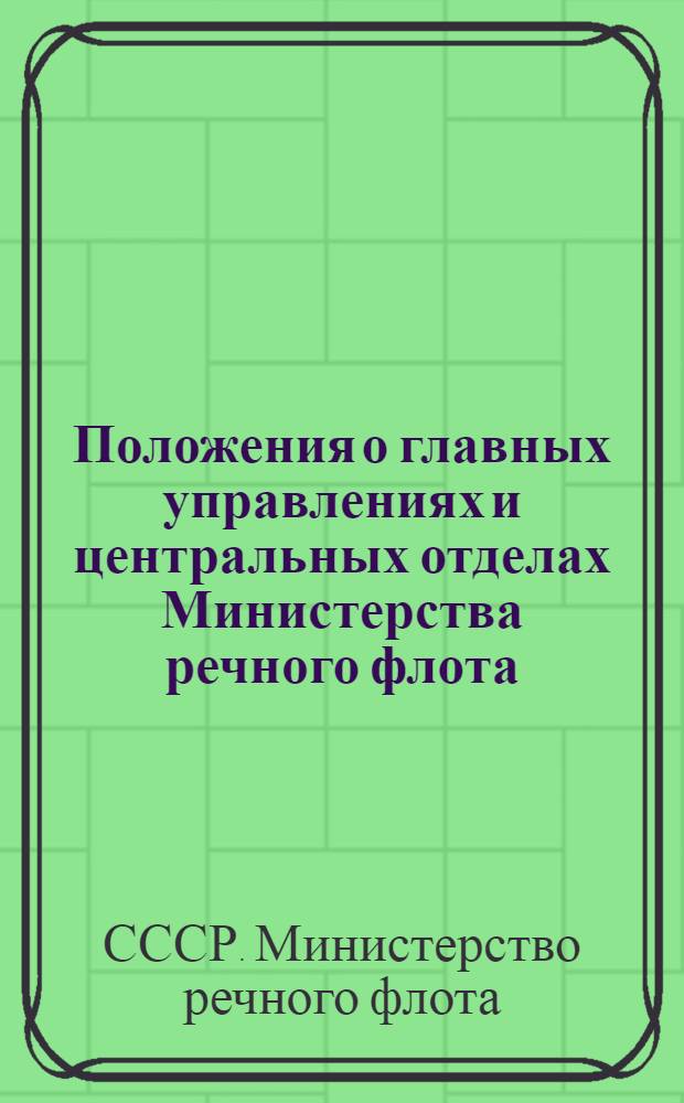 Положения о главных управлениях и центральных отделах Министерства речного флота : (Приказ министра № 378 от 31-го дек. 1947 г.)