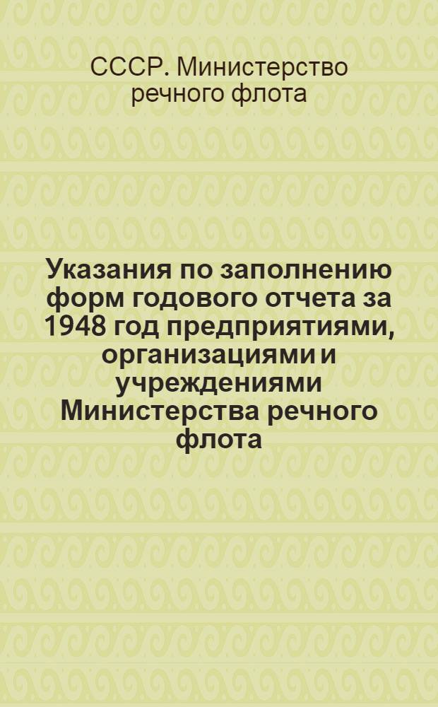 Указания по заполнению форм годового отчета за 1948 год предприятиями, организациями и учреждениями Министерства речного флота