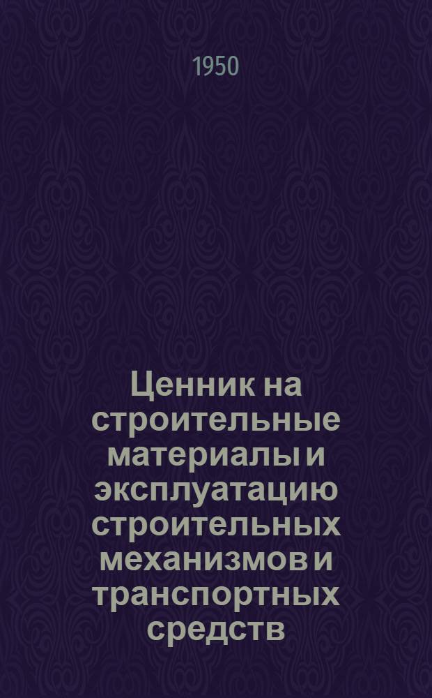 Ценник на строительные материалы и эксплуатацию строительных механизмов и транспортных средств (в ценах 1950 года) : (Прил. к Прейскуранту порайон. расценок на строит. работы)