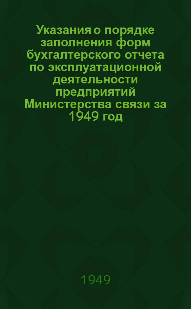 Указания о порядке заполнения форм бухгалтерского отчета по эксплуатационной деятельности предприятий Министерства связи за 1949 год