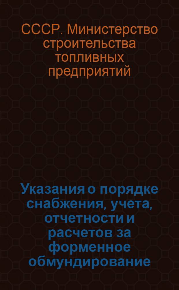 Указания о порядке снабжения, учета, отчетности и расчетов за форменное обмундирование, выдаваемое работникам Министерства строительства топливных предприятий СССР