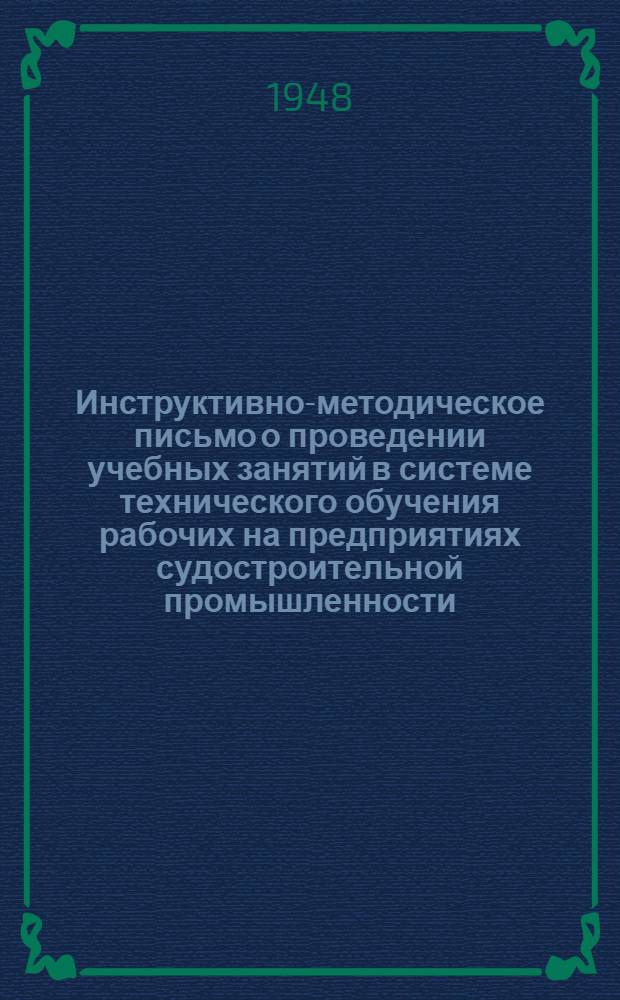 Инструктивно-методическое письмо о проведении учебных занятий в системе технического обучения рабочих на предприятиях судостроительной промышленности : Утв. 18/VI 1948 г.