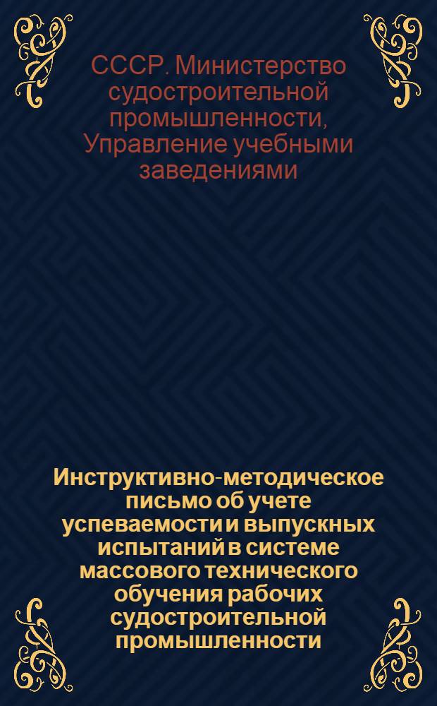 Инструктивно-методическое письмо об учете успеваемости и выпускных испытаний в системе массового технического обучения рабочих судостроительной промышленности : Утв. 18/VI 1948 г.