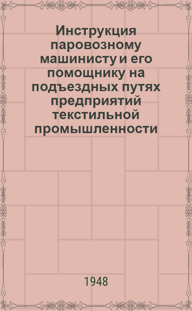 Инструкция паровозному машинисту и его помощнику на подъездных путях предприятий текстильной промышленности : Утв. 20/VIII 1947 г