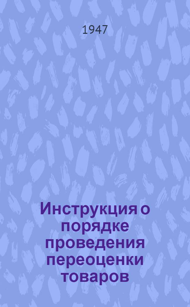 Инструкция о порядке проведения переоценки товаров : Утв. 25/X 1947 г.