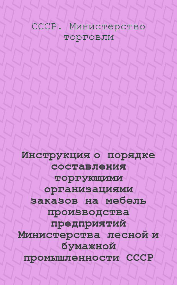 Инструкция о порядке составления торгующими организациями заказов на мебель производства предприятий Министерства лесной и бумажной промышленности СССР : Утв. М-вом торговли СССР, М-вом лесной и бумажной пром-сти СССР и Центросоюзом 18/XI 1950 г