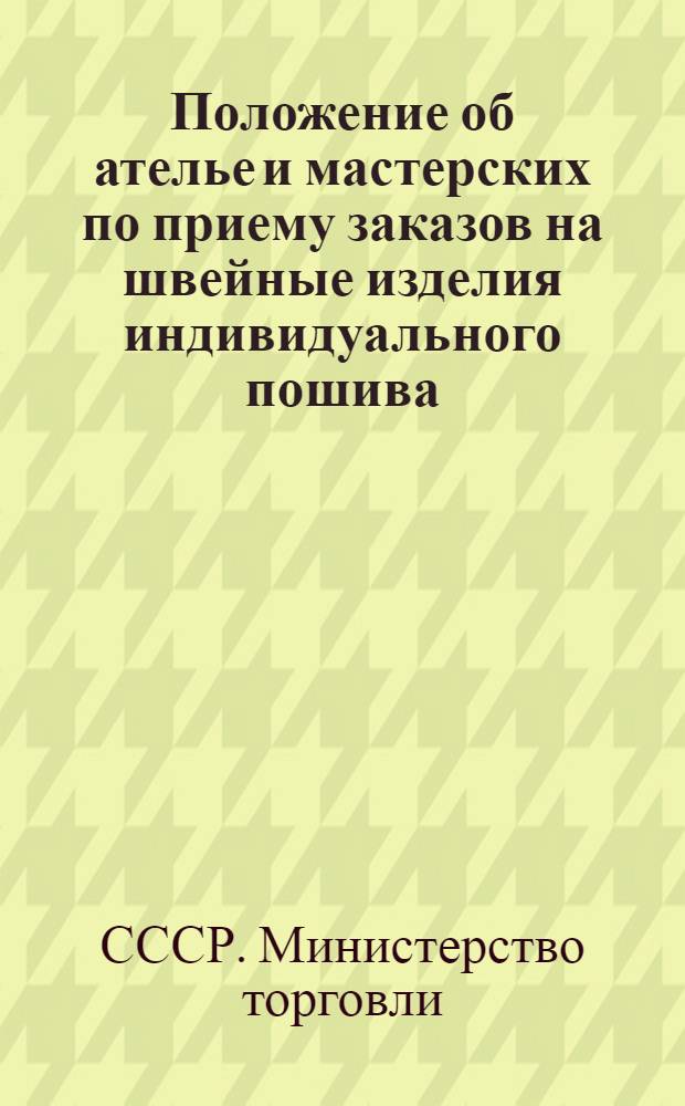 Положение об ателье и мастерских по приему заказов на швейные изделия индивидуального пошива : Утв. М-вом торговли СССР, М-вом легкой пром-сти СССР и Центропромсоветом 7/II 1953 г.