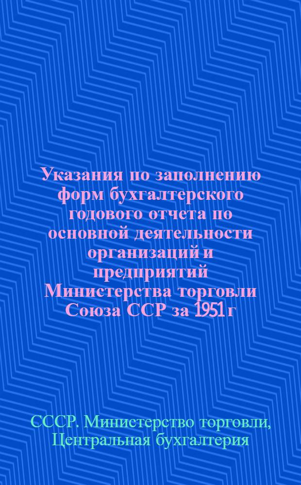 Указания по заполнению форм бухгалтерского годового отчета по основной деятельности организаций и предприятий Министерства торговли Союза ССР за 1951 г.