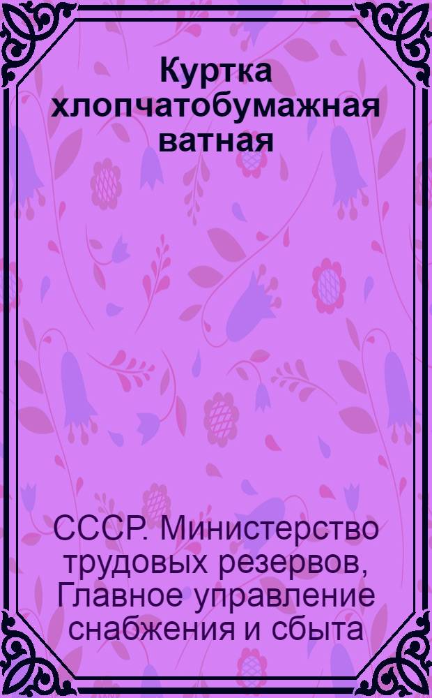 Куртка хлопчатобумажная ватная; Петлицы к форменному обмундированию для учащихся ремесленных, железнодорожных училищ и школ ФЗО / Сост. Опыт.-техн. швейной лабораторией УПК при Совете министров РСФСР; М-во труд. резервов СССР. Гл. упр. снабжения и сбыта