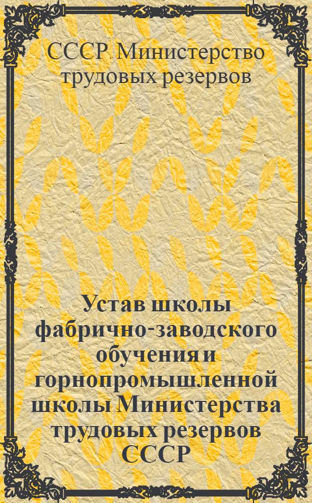 Устав школы фабрично-заводского обучения и горнопромышленной школы Министерства трудовых резервов СССР : Утв. 29/XII 1946 г