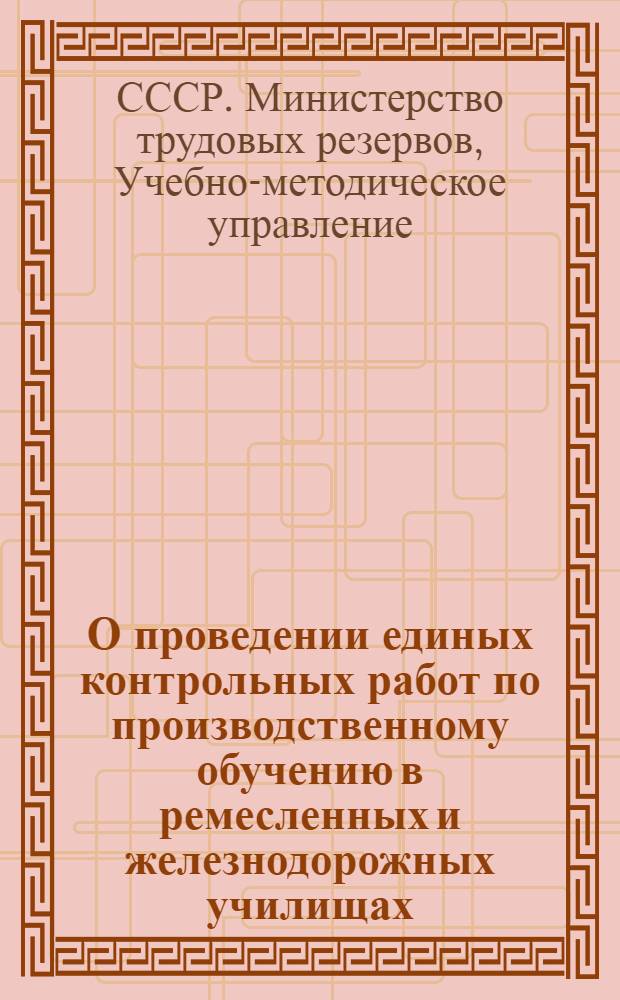 О проведении единых контрольных работ по производственному обучению в ремесленных и железнодорожных училищах : Начальникам респ., краев. обл. и гор. упр. М-ва труд. резервов