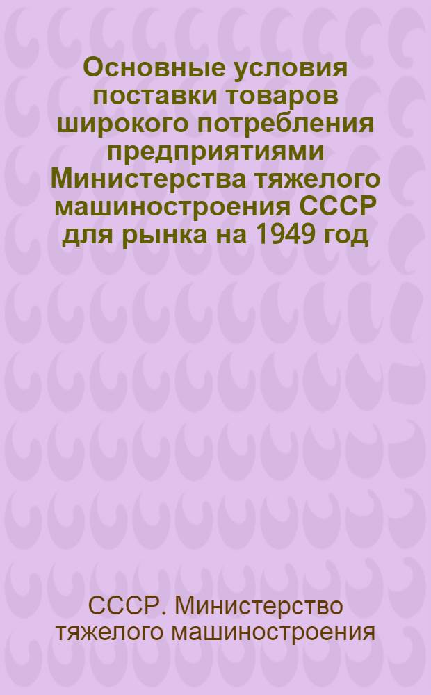 Основные условия поставки товаров широкого потребления предприятиями Министерства тяжелого машиностроения СССР для рынка на 1949 год