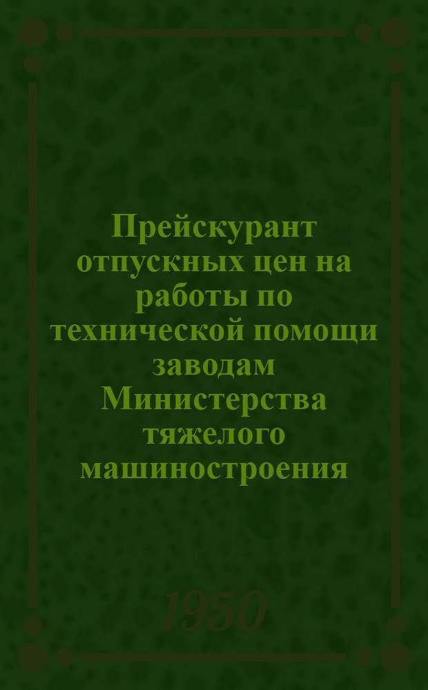 Прейскурант отпускных цен на работы по технической помощи заводам Министерства тяжелого машиностроения, выполняемые институтом ОРГТЯЖМАШ : Утв. 31.01-1950 г.