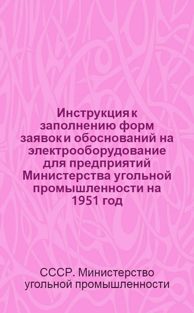 Инструкция к заполнению форм заявок и обоснований на электрооборудование для предприятий Министерства угольной промышленности на 1951 год