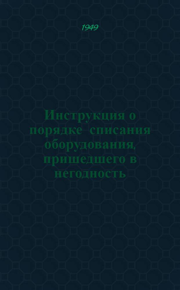 Инструкция о порядке списания оборудования, пришедшего в негодность : Утв. 20/VII 1949 г.
