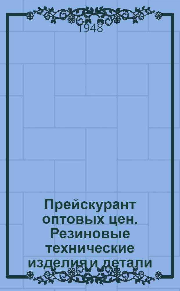 Прейскурант оптовых цен. Резиновые технические изделия и детали : Утв. 8/XI 1948 г.