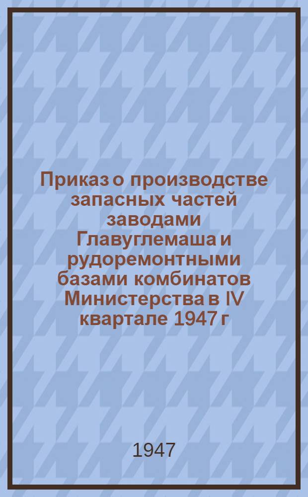 Приказ о производстве запасных частей заводами Главуглемаша и рудоремонтными базами комбинатов Министерства в IV квартале 1947 г. № 424/а от 22 сентября 1947 года