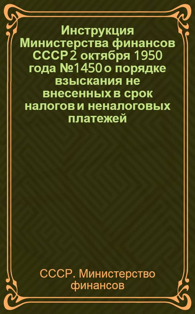 Инструкция Министерства финансов СССР 2 октября 1950 года № 1450 о порядке взыскания не внесенных в срок налогов и неналоговых платежей