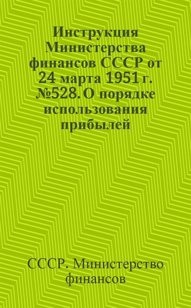 Инструкция Министерства финансов СССР от 24 марта 1951 г. № 528. О порядке использования прибылей, получаемых предприятиями союзных, союзно-республиканских и республиканских министерств и центральных учреждений от производства товаров широкого потребления из отходов