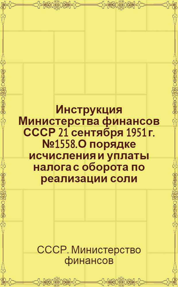 Инструкция Министерства финансов СССР 21 сентября 1951 г. № 1558. О порядке исчисления и уплаты налога с оборота по реализации соли
