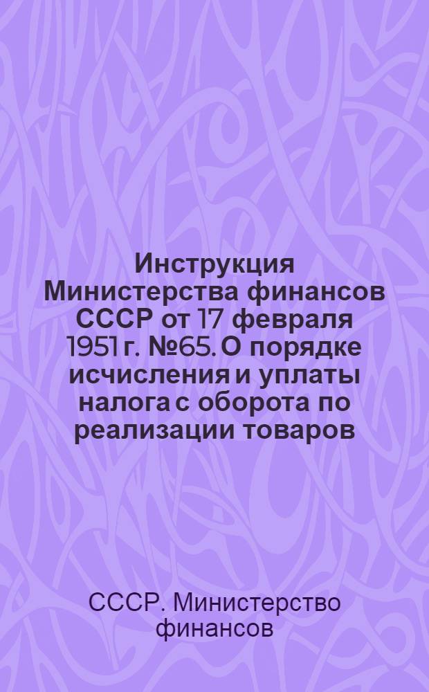 Инструкция Министерства финансов СССР от 17 февраля 1951 г. № 65. О порядке исчисления и уплаты налога с оборота по реализации товаров, заготовляемых и вырабатываемых предприятиями системы Министерства мясной и молочной промышленности СССР