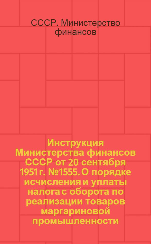 Инструкция Министерства финансов СССР от 20 сентября 1951 г. № 1555. О порядке исчисления и уплаты налога с оборота по реализации товаров маргариновой промышленности