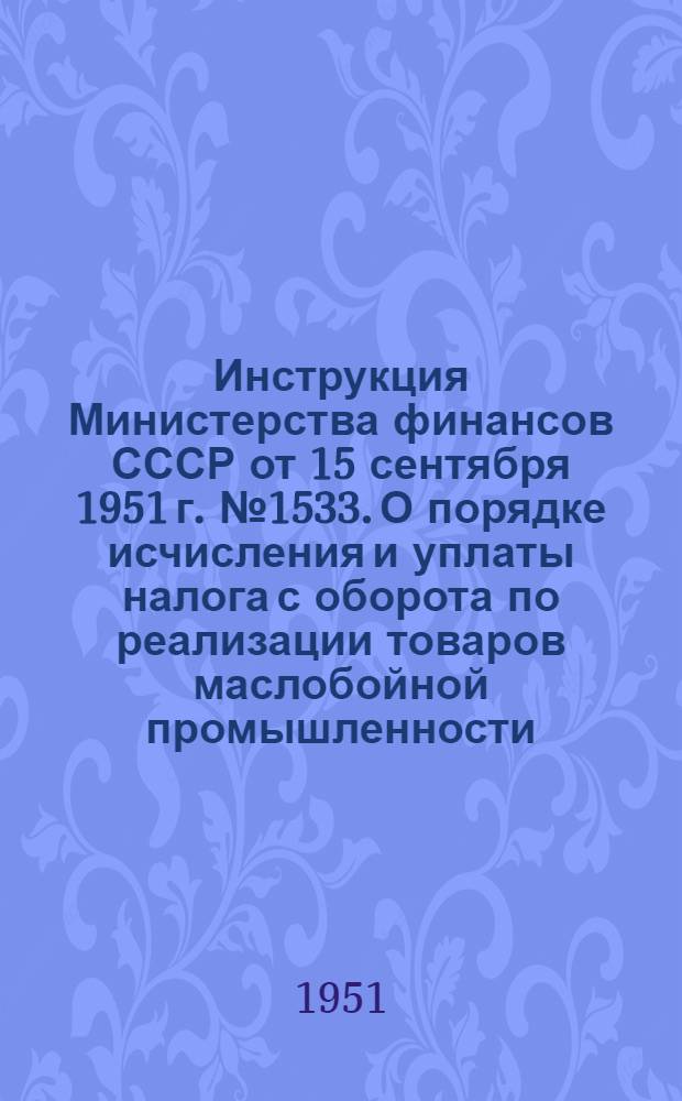 Инструкция Министерства финансов СССР от 15 сентября 1951 г. № 1533. О порядке исчисления и уплаты налога с оборота по реализации товаров маслобойной промышленности