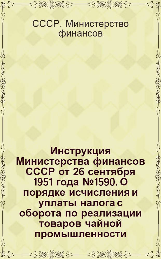 Инструкция Министерства финансов СССР от 26 сентября 1951 года № 1590. О порядке исчисления и уплаты налога с оборота по реализации товаров чайной промышленности