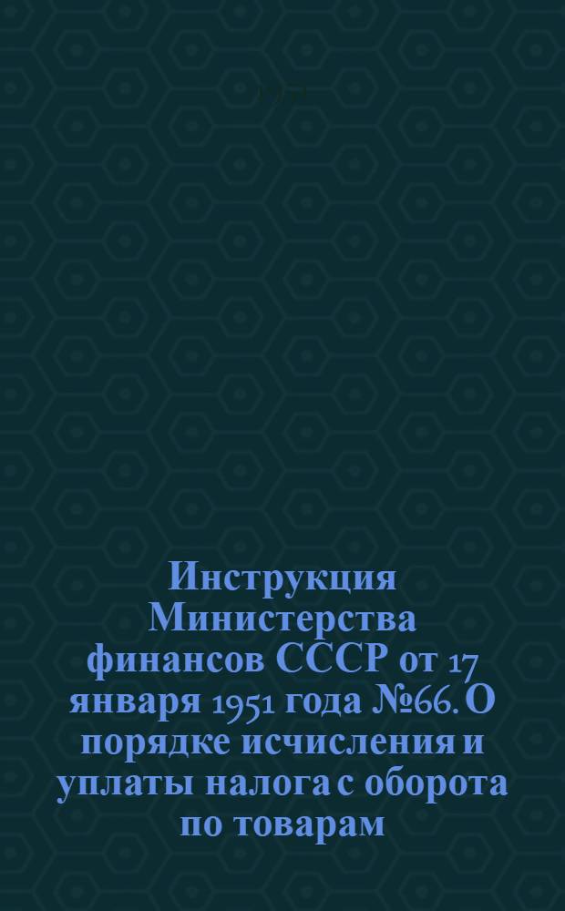 Инструкция Министерства финансов СССР от 17 января 1951 года № 66. О порядке исчисления и уплаты налога с оборота по товарам, вырабатываемым предприятиями системы Министерства легкой промышленности СССР