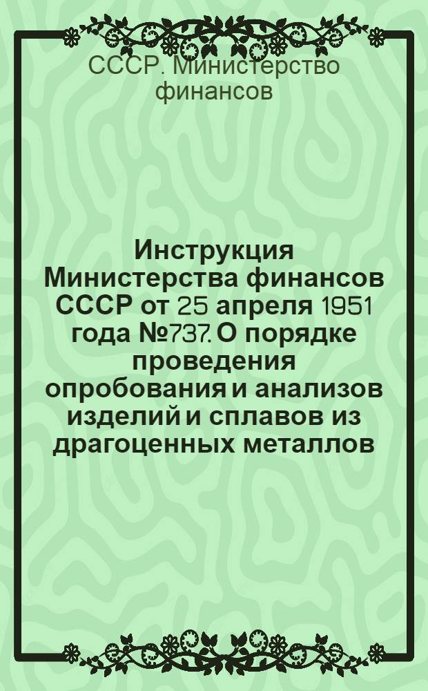 Инструкция Министерства финансов СССР от 25 апреля 1951 года № 737. О порядке проведения опробования и анализов изделий и сплавов из драгоценных металлов